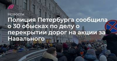 Полиция Петербурга сообщила о 30 обысках по делу о перекрытии дорог на акции за Навального - tvrain.ru - Санкт-Петербург