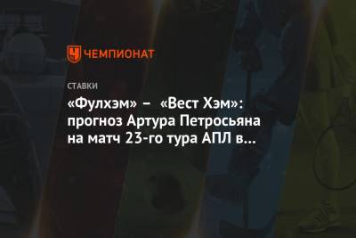 Артур Петросьян - «Фулхэм» – «Вест Хэм»: прогноз Артура Петросьяна на матч 23-го тура АПЛ в Лондоне - championat.com - Лондон