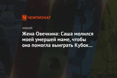 Александр Овечкин - Вера Глаголева - Жена Овечкина: Саша молился моей умершей маме, чтобы она помогла выиграть Кубок Стэнли - championat.com - Вашингтон