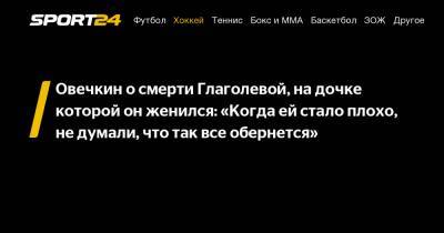 Александр Овечкин - Вера Глаголева - Овечкин о смерти Глаголевой, на дочке которой он женился: «Когда ей стало плохо, не думали, что так все обернется» - sport24.ru - Вашингтон
