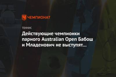 Кристина Младенович - Действующие чемпионки парного Australian Open Бабош и Младенович не выступят на турнире - championat.com - Австралия - Венгрия
