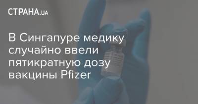 В Сингапуре медику случайно ввели пятикратную дозу вакцины Pfizer - strana.ua - Сингапур - Республика Сингапур