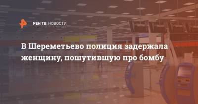 В Шереметьево полиция задержала женщину, пошутившую про бомбу - ren.tv - Оренбург