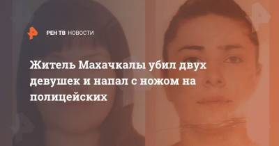 Житель Махачкалы убил двух девушек и напал с ножом на полицейских - ren.tv - Махачкала - респ. Дагестан