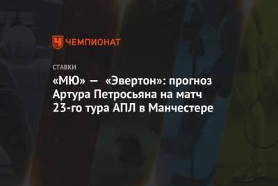 Артур Петросьян - «МЮ» — «Эвертон»: прогноз Артура Петросьяна на матч 23-го тура АПЛ в Манчестере - championat.com