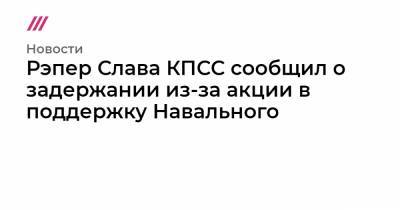 Алексей Навальный - Рэпер Слава КПСС сообщил о задержании из-за акции в поддержку Навального - tvrain.ru - Москва - Санкт-Петербург