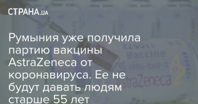 Румыния уже получила партию вакцины AstraZeneca от коронавируса. Ее не будут давать людям старше 55 лет - strana.ua - Бельгия - Румыния - Швеция