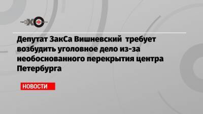 Борис Вишневский - Депутат ЗакСа Вишневский требует возбудить уголовное дело из-за необоснованного перекрытия центра Петербурга - echo.msk.ru - Москва - Санкт-Петербург