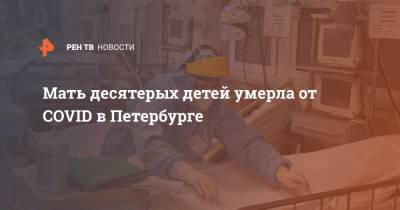Мать десятерых детей умерла от COVID в Петербурге - ren.tv - Ленинградская обл. - Санкт-Петербург