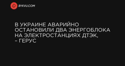 Андрей Герус - В Украине аварийно остановили два энергоблока на электростанциях ДТЭК, – Герус - bykvu.com - Украина