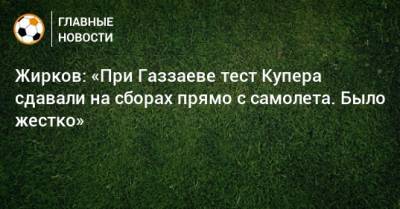 Магомед Оздоев - Жирков: «При Газзаеве тест Купера сдавали на сборах прямо с самолета. Было жестко» - bombardir.ru - Тамбов