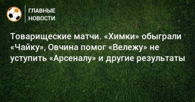 Э.Кангва - Товарищеские матчи. «Химки» обыграли «Чайку», Овчина помог «Вележу» не уступить «Арсеналу» и другие результаты - bombardir.ru - Уфа - Латвия - Черногория - Босния и Герцеговина