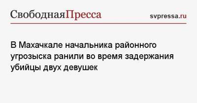 В Махачкале начальника районного угрозыска ранили во время задержания убийцы двух девушек - svpressa.ru - Санкт-Петербург - Махачкала - респ. Дагестан