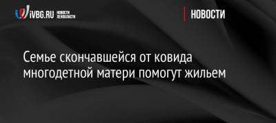 Александр Дрозденко - Семье скончавшейся от ковида многодетной матери помогут жильем - ivbg.ru - Ленинградская обл. - Санкт-Петербург - р-н Всеволожский