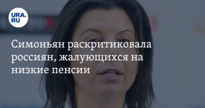 Маргарита Симоньян - Симоньян раскритиковала россиян, жалующихся на низкие пенсии. «Дайте нашей стране время» - ura.news