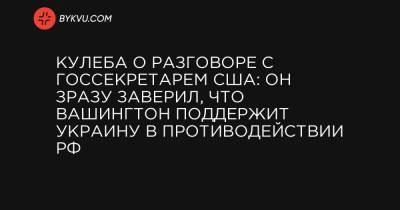 Дмитрий Кулеба - Кулеба о разговоре с госсекретарем США: Он зразу заверил, что Вашингтон поддержит Украину в противодействии РФ - bykvu.com - США - Вашингтон