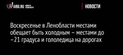 Воскресенье в Ленобласти местами обещает быть холодным – местами до –21 градуса и гололедица на дорогах - ivbg.ru - Украина - Ленинградская обл.