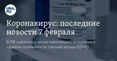 Коронавирус: последние новости 7 февраля. В РФ снизилось число заболевших, вирусологи назвали особенности третьей волны COVID - ura.news - США - Бразилия - Ухань