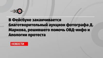 Дмитрий Марков - В Фейсбуке заканчивается благотворительный аукцион фотографа Д. Маркова, решившего помочь ОВД-инфо и Апологии протеста - echo.msk.ru