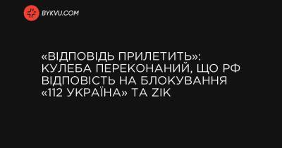 «Відповідь прилетить»: Кулеба переконаний, що РФ відповість на блокування «112 Україна» та ZIK - bykvu.com - Украина - Україна - Росія