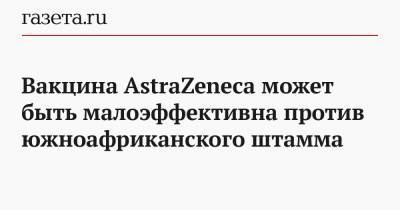 Вакцина AstraZeneca может быть малоэффективна против южноафриканского штамма - gazeta.ru - Англия - Юар