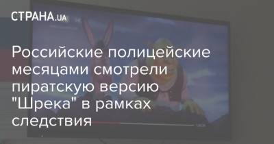 Российские полицейские месяцами смотрели пиратскую версию "Шрека" в рамках следствия - strana.ua - Киев - Москва