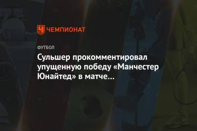 Ульяна-Гуннар Сульшера - Сульшер прокомментировал упущенную победу «Манчестер Юнайтед» в матче с «Эвертоном» - championat.com - Англия