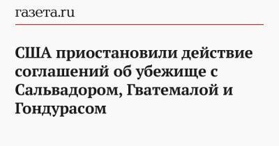 Энтони Блинкен - США приостановили действие соглашений об убежище с Сальвадором, Гватемалой и Гондурасом - gazeta.ru - США - Гондурас - Гватемала - Республика Гватемала