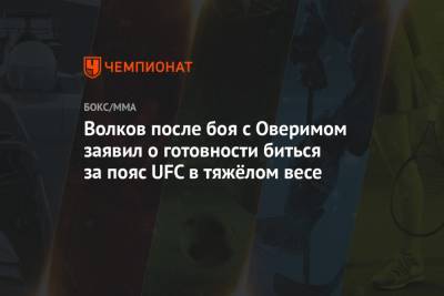 Александр Волков - Волков после боя с Оверимом заявил о готовности биться за пояс UFC в тяжёлом весе - championat.com