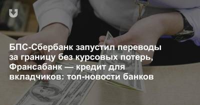 БПС-Сбербанк запустил переводы за границу без курсовых потерь, Франсабанк — кредит для вкладчиков: топ-новости банков - news.tut.by