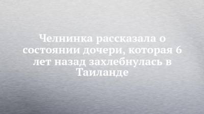 Челнинка рассказала о состоянии дочери, которая 6 лет назад захлебнулась в Таиланде - chelny-izvest.ru - Набережные Челны - Таиланд