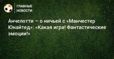 Карло Анчелотти - Анчелотти – о ничьей с «Манчестер Юнайтед»: «Какая игра! Фантастические эмоции!» - bombardir.ru