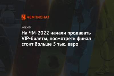 На ЧМ-2022 начали продавать VIP-билеты, посмотреть финал стоит больше 5 тыс. евро - championat.com - Финляндия - Хельсинки