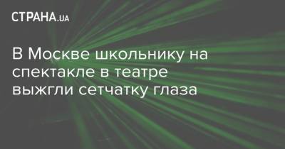 В Москве школьнику на спектакле в театре выжгли сетчатку глаза - strana.ua - Москва