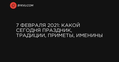 7 февраля 2021: какой сегодня праздник, традиции, приметы, именины - bykvu.com - Украина