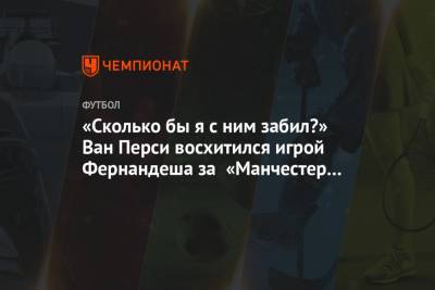 Ульяна-Гуннар Сульшера - «Сколько бы я с ним забил?» Ван Перси восхитился игрой Фернандеша за «Манчестер Юнайтед» - championat.com
