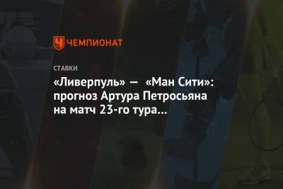 Артур Петросьян - «Ливерпуль» — «Ман Сити»: прогноз Артура Петросьяна на матч 23-го тура чемпионата Англии - championat.com - Англия