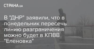 В "ДНР" заявили, что в понедельник пересечь линию разграничения можно будет в КПВВ "Еленовка" - strana.ua - Крым - ДНР - Донбасс