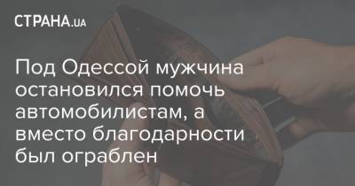 Под Одессой мужчина остановился помочь автомобилистам, а вместо благодарности был ограблен - strana.ua - Киевская обл. - Одесса