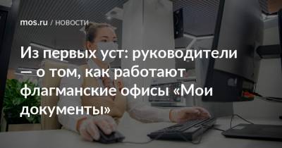 Из первых уст: руководители — о том, как работают флагманские офисы «Мои документы» - mos.ru