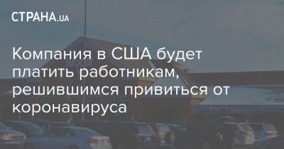 Компания в США будет платить работникам, решившимся привиться от коронавируса - strana.ua - США