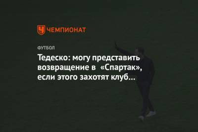 Доменико Тедеско - Тедеско: могу представить возвращение в «Спартак», если этого захотят клуб и болельщики - championat.com - Москва
