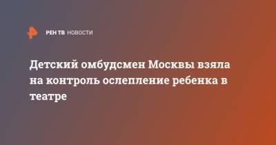 Ольга Ярославская - Детский омбудсмен Москвы взяла на контроль ослепление ребенка в театре - ren.tv - Москва