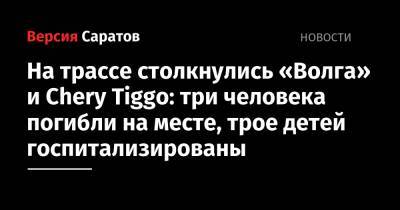 Юрий Юрин - На трассе столкнулись «Волга» и Chery Tiggo: три человека погибли на месте, трое детей госпитализированы - nversia.ru - Саратовская обл.