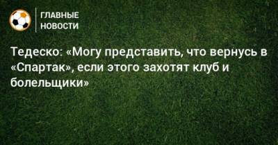 Доменико Тедеско - Тедеско: «Могу представить, что вернусь в «Спартак», если этого захотят клуб и болельщики» - bombardir.ru - Москва