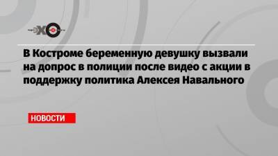 Алексей Навальный - В Костроме беременную девушку вызвали на допрос в полиции после видео с акции в поддержку политика Алексея Навального - echo.msk.ru - Кострома - Псков