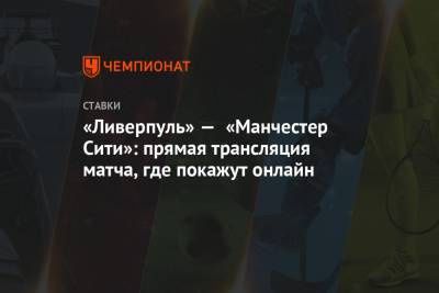 «Ливерпуль» — «Манчестер Сити»: прямая трансляция матча, где покажут онлайн - championat.com - Англия