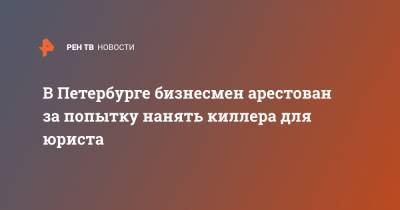В Петербурге бизнесмен арестован за попытку нанять киллера для юриста - ren.tv - Санкт-Петербург