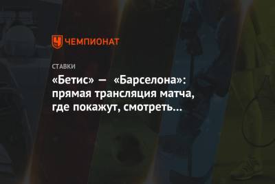 «Бетис» — «Барселона»: прямая трансляция матча, где покажут, смотреть онлайн-трансляцию - championat.com - Испания