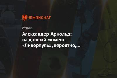 Александер-Арнольд Трент - Александер-Арнольд: на данный момент «Ливерпуль», вероятно, вне гонки за титул - championat.com